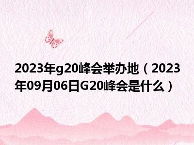 2023年g20峰会举办地（2023年09月06日G20峰会是什么）