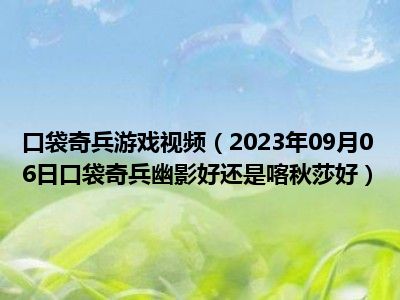 口袋奇兵游戏视频（2023年09月06日口袋奇兵幽影好还是喀秋莎好）