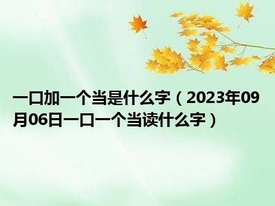 一口加一个当是什么字（2023年09月06日一口一个当读什么字）