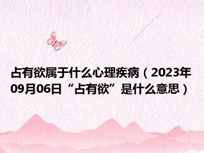 占有欲属于什么心理疾病（2023年09月06日“占有欲”是什么意思）