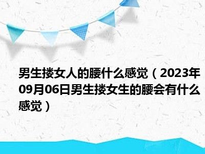 男生搂女人的腰什么感觉（2023年09月06日男生搂女生的腰会有什么感觉）