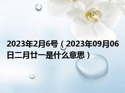 2023年2月6号（2023年09月06日二月廿一是什么意思）