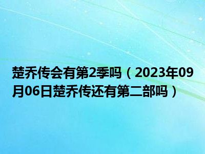 楚乔传会有第2季吗（2023年09月06日楚乔传还有第二部吗）