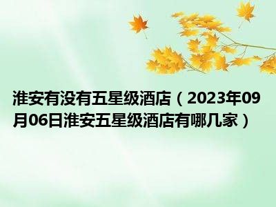 淮安有没有五星级酒店（2023年09月06日淮安五星级酒店有哪几家）