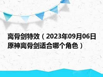 离骨剑特效（2023年09月06日原神离骨剑适合哪个角色）