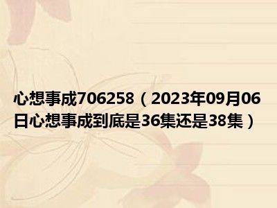 心想事成706258（2023年09月06日心想事成到底是36集还是38集）