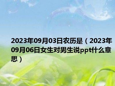 2023年09月03日农历是（2023年09月06日女生对男生说ppt什么意思）