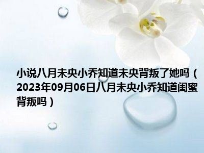 小说八月未央小乔知道未央背叛了她吗（2023年09月06日八月未央小乔知道闺蜜背叛吗）