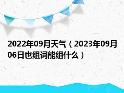 2022年09月天气（2023年09月06日也组词能组什么）