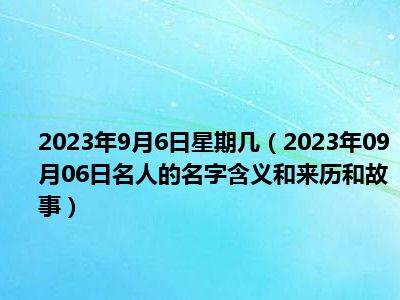 2023年9月6日星期几（2023年09月06日名人的名字含义和来历和故事）