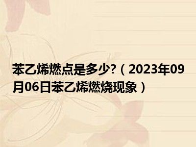 苯乙烯燃点是多少 （2023年09月06日苯乙烯燃烧现象）