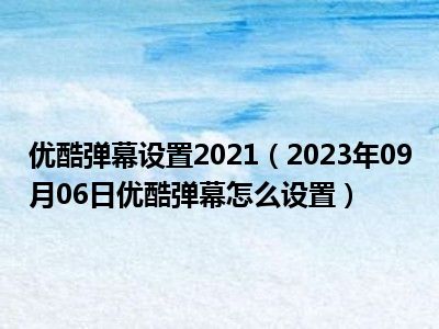 优酷弹幕设置2021（2023年09月06日优酷弹幕怎么设置）