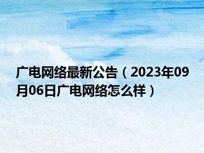 广电网络最新公告（2023年09月06日广电网络怎么样）
