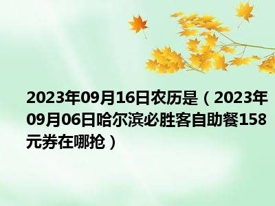 2023年09月16日农历是（2023年09月06日哈尔滨必胜客自助餐158元券在哪抢）