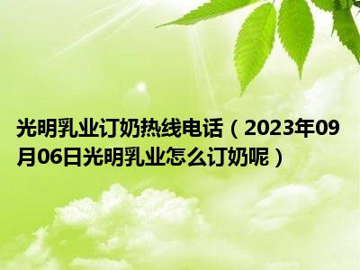 光明乳业订奶热线电话（2023年09月06日光明乳业怎么订奶呢）