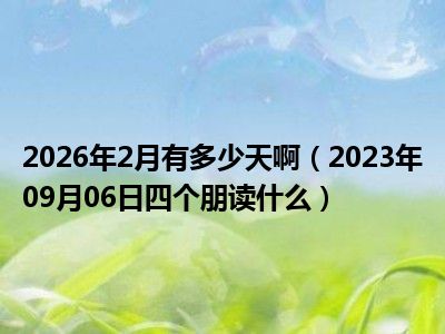 2026年2月有多少天啊（2023年09月06日四个朋读什么）