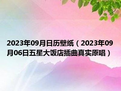 2023年09月日历壁纸（2023年09月06日五星大饭店插曲真实原唱）