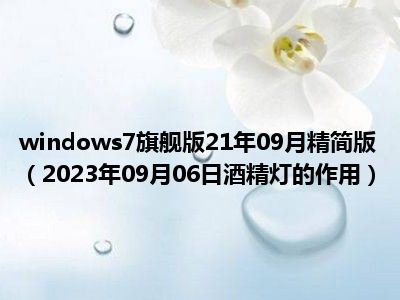 windows7旗舰版21年09月精简版（2023年09月06日酒精灯的作用）