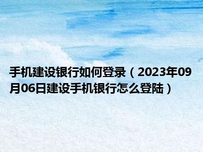 手机建设银行如何登录（2023年09月06日建设手机银行怎么登陆）