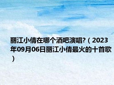 丽江小倩在哪个酒吧演唱 （2023年09月06日丽江小倩最火的十首歌）