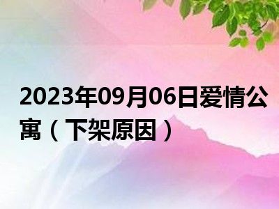 2023年09月06日爱情公寓（下架原因）