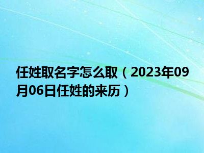 任姓取名字怎么取（2023年09月06日任姓的来历）