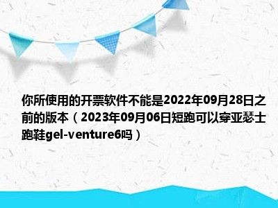 你所使用的开票软件不能是2022年09月28日之前的版本（2023年09月06日短跑可以穿亚瑟士跑鞋gel-venture6吗）