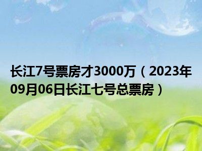 长江7号票房才3000万（2023年09月06日长江七号总票房）