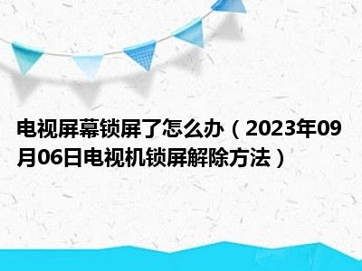 电视屏幕锁屏了怎么办（2023年09月06日电视机锁屏解除方法）