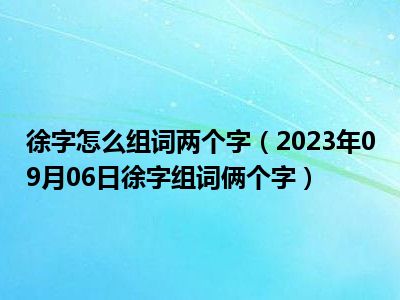 徐字怎么组词两个字（2023年09月06日徐字组词俩个字）