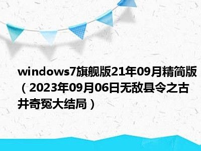 windows7旗舰版21年09月精简版（2023年09月06日无敌县令之古井奇冤大结局）