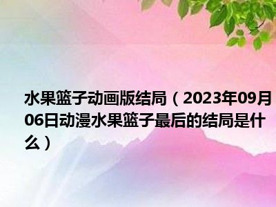 水果篮子动画版结局（2023年09月06日动漫水果篮子最后的结局是什么）