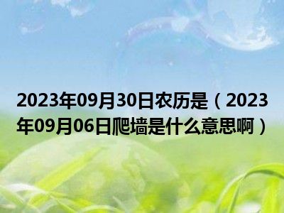 2023年09月30日农历是（2023年09月06日爬墙是什么意思啊）