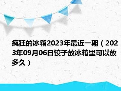 疯狂的冰箱2023年最近一期（2023年09月06日饺子放冰箱里可以放多久）