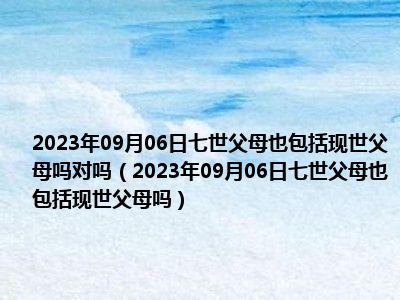 2023年09月06日七世父母也包括现世父母吗对吗（2023年09月06日七世父母也包括现世父母吗）