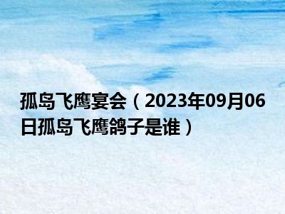 孤岛飞鹰宴会（2023年09月06日孤岛飞鹰鸽子是谁）