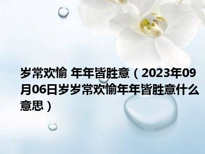 岁常欢愉 年年皆胜意（2023年09月06日岁岁常欢愉年年皆胜意什么意思）