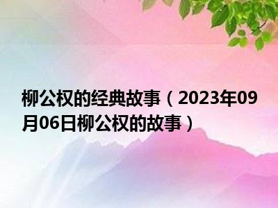 柳公权的经典故事（2023年09月06日柳公权的故事）