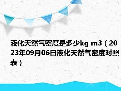 液化天然气密度是多少kg m3（2023年09月06日液化天然气密度对照表）