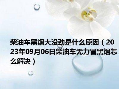 柴油车黑烟大没劲是什么原因（2023年09月06日柴油车无力冒黑烟怎么解决）