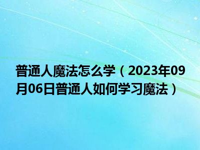 普通人魔法怎么学（2023年09月06日普通人如何学习魔法）