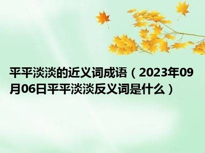 平平淡淡的近义词成语（2023年09月06日平平淡淡反义词是什么）