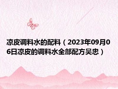 凉皮调料水的配料（2023年09月06日凉皮的调料水全部配方吴忠）