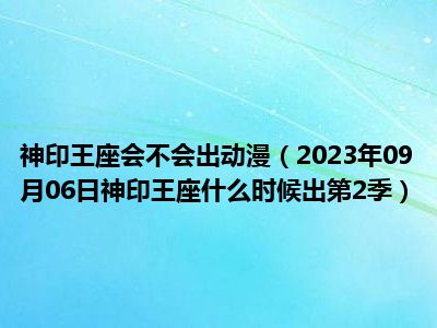 神印王座会不会出动漫（2023年09月06日神印王座什么时候出第2季）