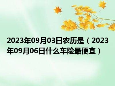 2023年09月03日农历是（2023年09月06日什么车险最便宜）