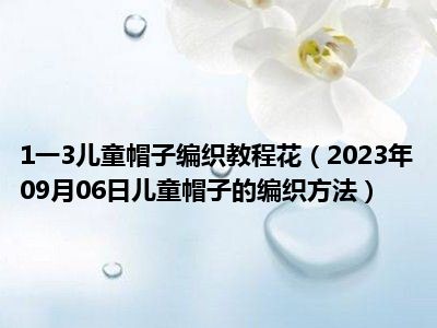 1一3儿童帽子编织教程花（2023年09月06日儿童帽子的编织方法）