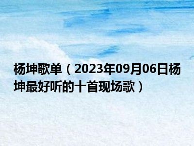 杨坤歌单（2023年09月06日杨坤最好听的十首现场歌）