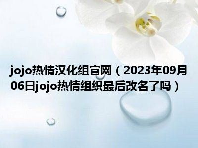 jojo热情汉化组官网（2023年09月06日jojo热情组织最后改名了吗）