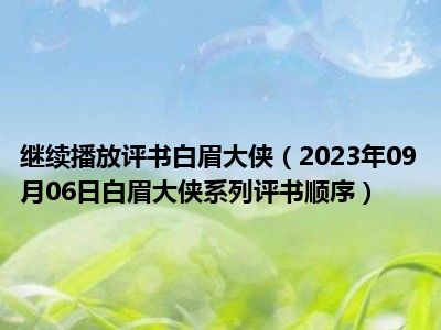 继续播放评书白眉大侠（2023年09月06日白眉大侠系列评书顺序）