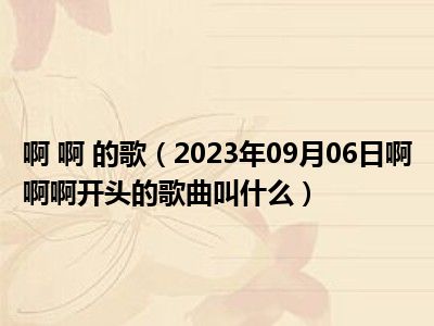 啊 啊 的歌（2023年09月06日啊啊啊开头的歌曲叫什么）